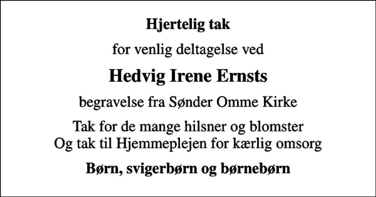 <p>Hjertelig tak<br />for venlig deltagelse ved<br />Hedvig Irene Ernsts<br />begravelse fra Sønder Omme Kirke<br />Tak for de mange hilsner og blomster Og tak til Hjemmeplejen for kærlig omsorg<br />Børn, svigerbørn og børnebørn</p>