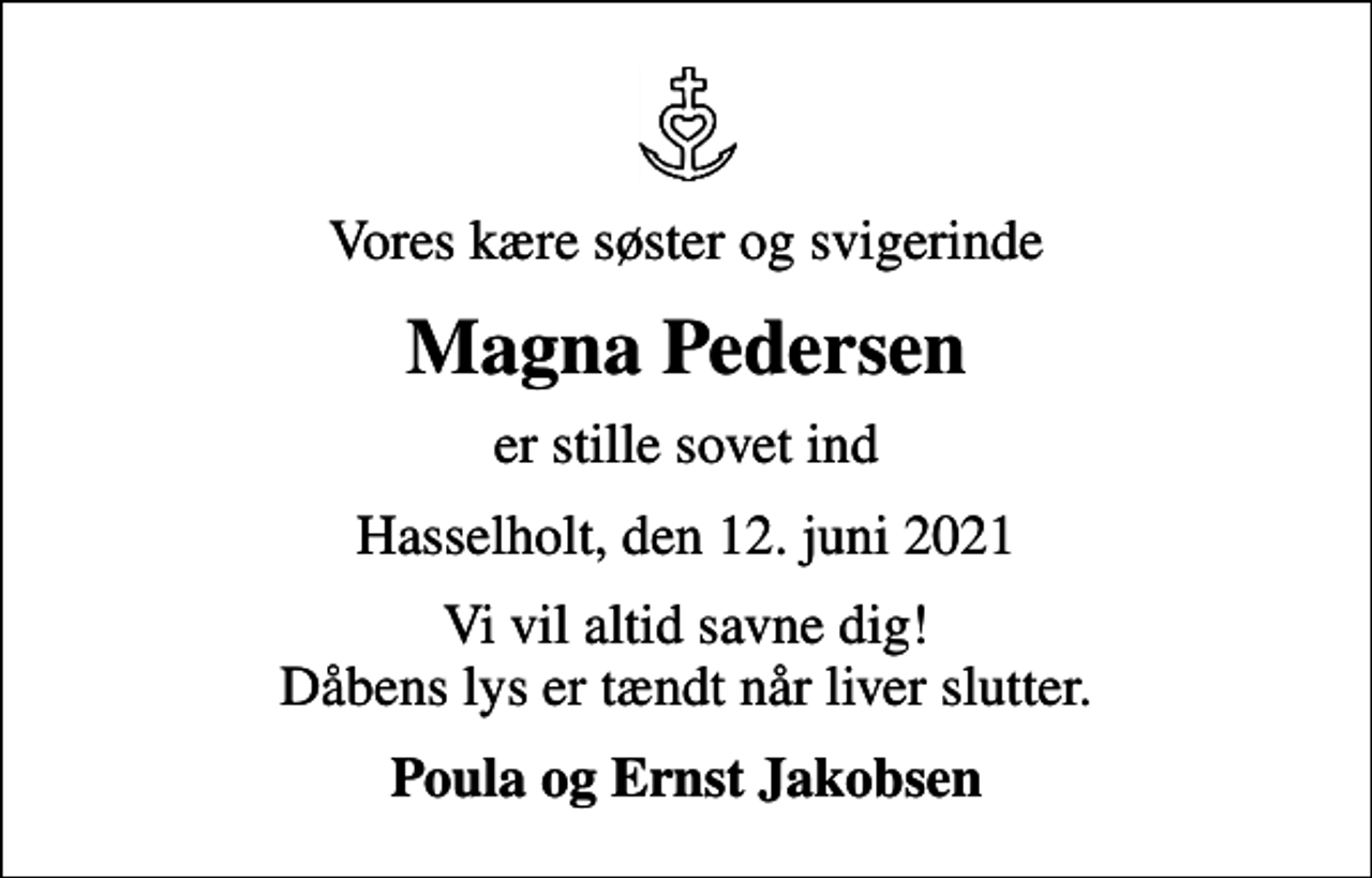 <p>Vores kære søster og svigerinde<br />Magna Pedersen<br />er stille sovet ind<br />Hasselholt, den 12. juni 2021<br />Vi vil altid savne dig! Dåbens lys er tændt når liver slutter.<br />Poula og Ernst Jakobsen</p>