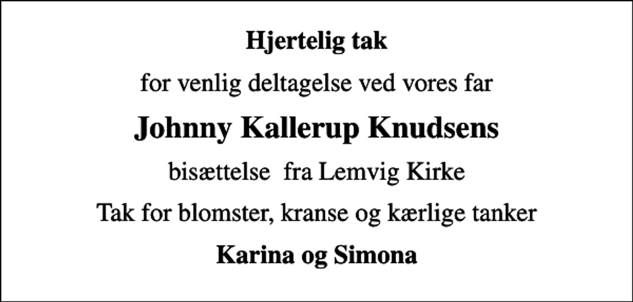 <p>Hjertelig tak<br />for venlig deltagelse ved vores far<br />Johnny Kallerup Knudsens<br />bisættelse fra Lemvig Kirke<br />Tak for blomster, kranse og kærlige tanker<br />Karina og Simona</p>