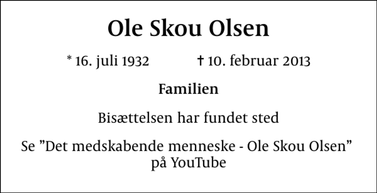 <p>Ole Skou Olsen<br />* 16. juli 1932 ✝ 10. februar 2013<br />Familien<br />Bisættelsen har fundet sted<br />Se Det medskabende menneske - Ole Skou Olsen på YouTube</p>