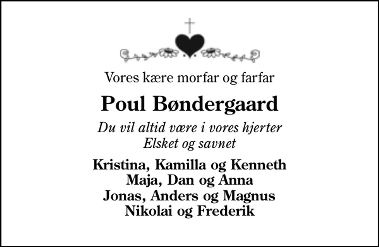 <p>Vores kære morfar og farfar<br />Poul Bøndergaard<br />Du vil altid være i vores hjerter Elsket og savnet<br />Kristina, Kamilla og Kenneth Maja, Dan og Anna Jonas, Anders og Magnus Nikolai og Frederik</p>