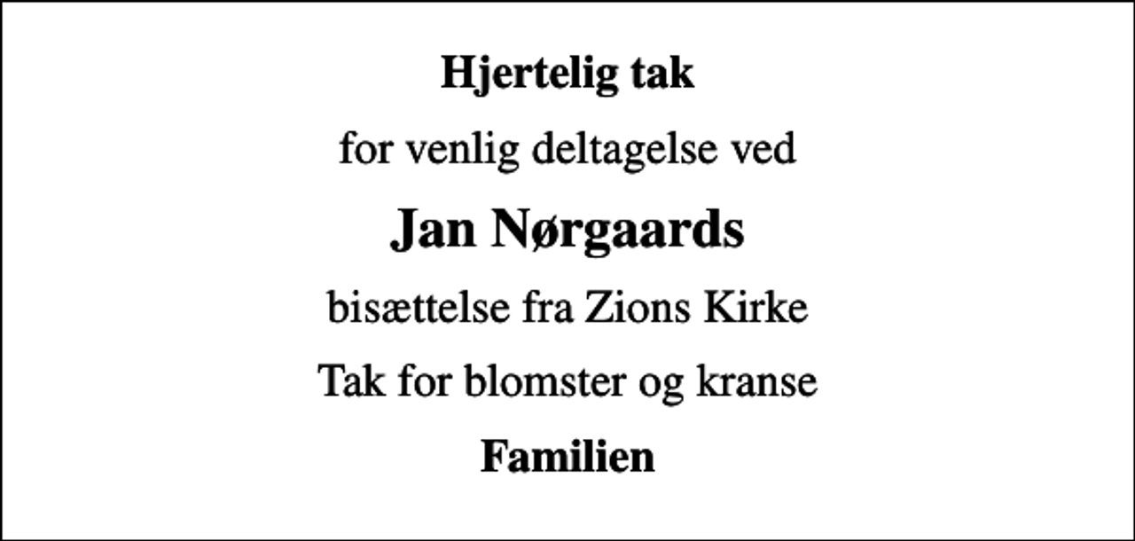 <p>Hjertelig tak<br />for venlig deltagelse ved<br />Jan Nørgaards<br />bisættelse fra Zions Kirke<br />Tak for blomster og kranse<br />Familien</p>