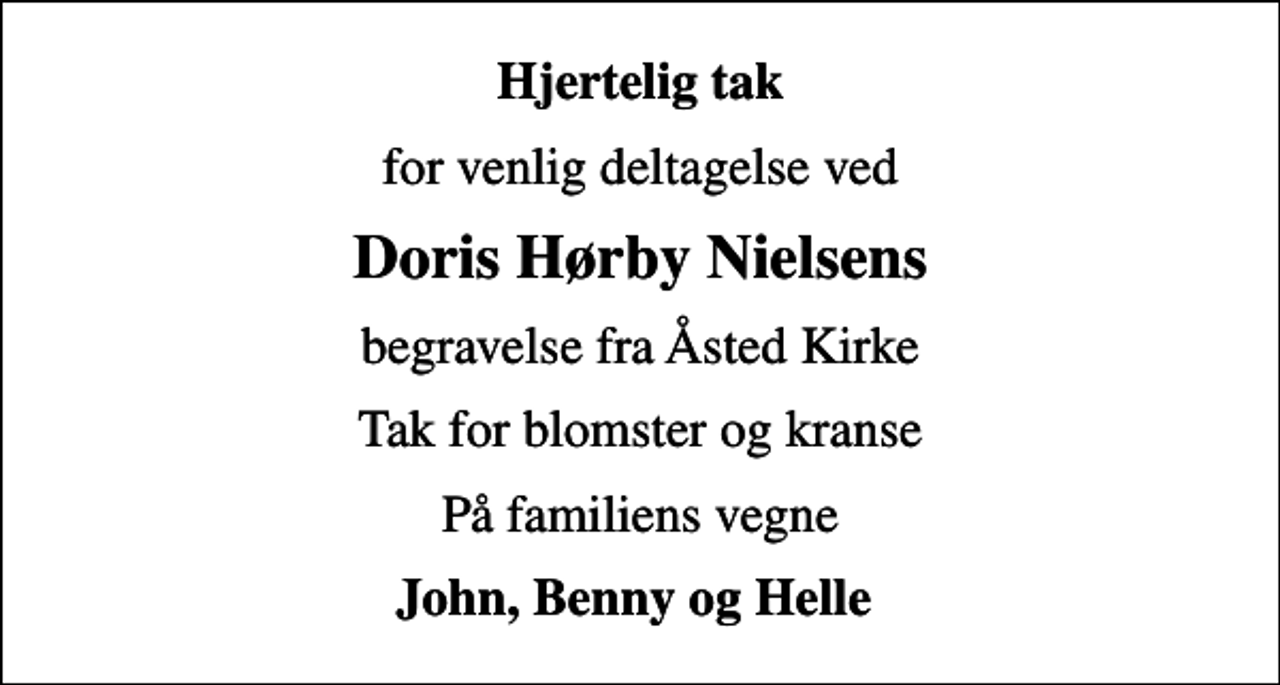 <p>Hjertelig tak<br />for venlig deltagelse ved<br />Doris Hørby Nielsens<br />begravelse fra Åsted Kirke<br />Tak for blomster og kranse<br />På familiens vegne<br />John, Benny og Helle</p>