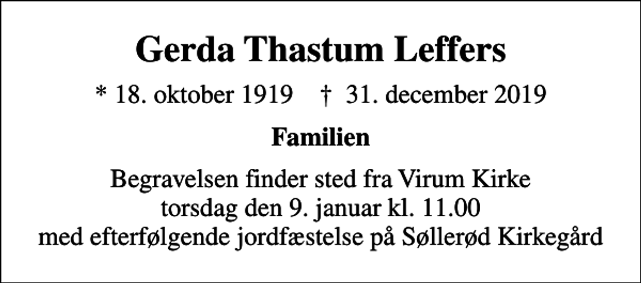 <p>Gerda Thastum Leffers<br />* 18. oktober 1919 ✝ 31. december 2019<br />Familien<br />Begravelsen finder sted fra Virum Kirke torsdag den 9. januar kl. 11.00 med efterfølgende jordfæstelse på Søllerød Kirkegård</p>
