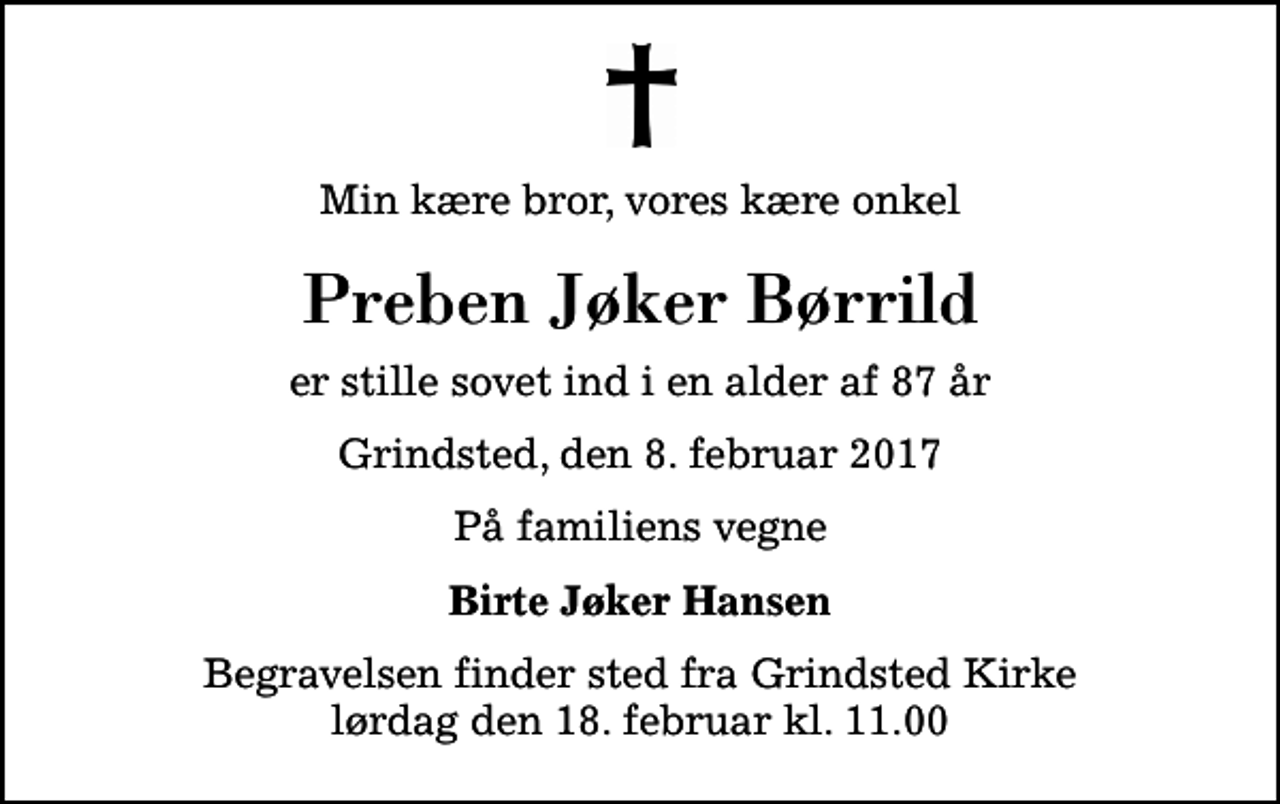 <p>Min kære bror, vores kære onkel<br />Preben Jøker Børrild<br />er stille sovet ind i en alder af 87 år<br />Grindsted, den 8. februar 2017<br />På familiens vegne<br />Birte Jøker Hansen<br />Begravelsen finder sted fra Grindsted Kirke lørdag den 18. februar kl. 11.00</p>
