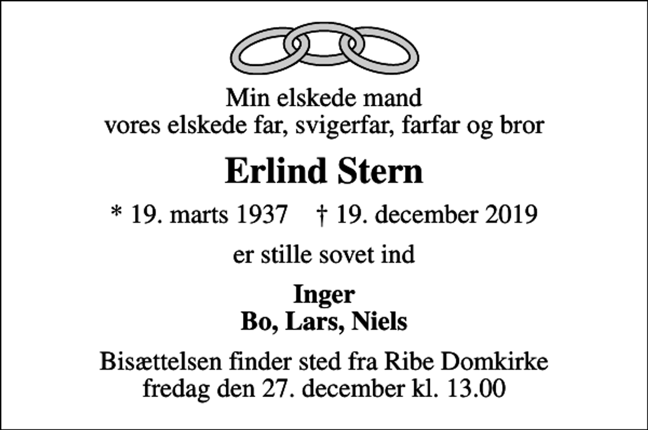 <p>Min elskede mand vores elskede far, svigerfar, farfar og bror<br />Erlind Stern<br />* 19. marts 1937 ✝ 19. december 2019<br />er stille sovet ind<br />Inger Bo, Lars, Niels<br />Bisættelsen finder sted fra Ribe Domkirke fredag den 27. december kl. 13.00</p>