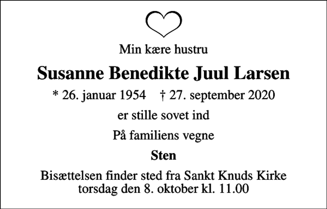 <p>Min kære hustru<br />Susanne Benedikte Juul Larsen<br />* 26. januar 1954 ✝ 27. september 2020<br />er stille sovet ind<br />På familiens vegne<br />Sten<br />Bisættelsen finder sted fra Sankt Knuds Kirke torsdag den 8. oktober kl. 11.00</p>