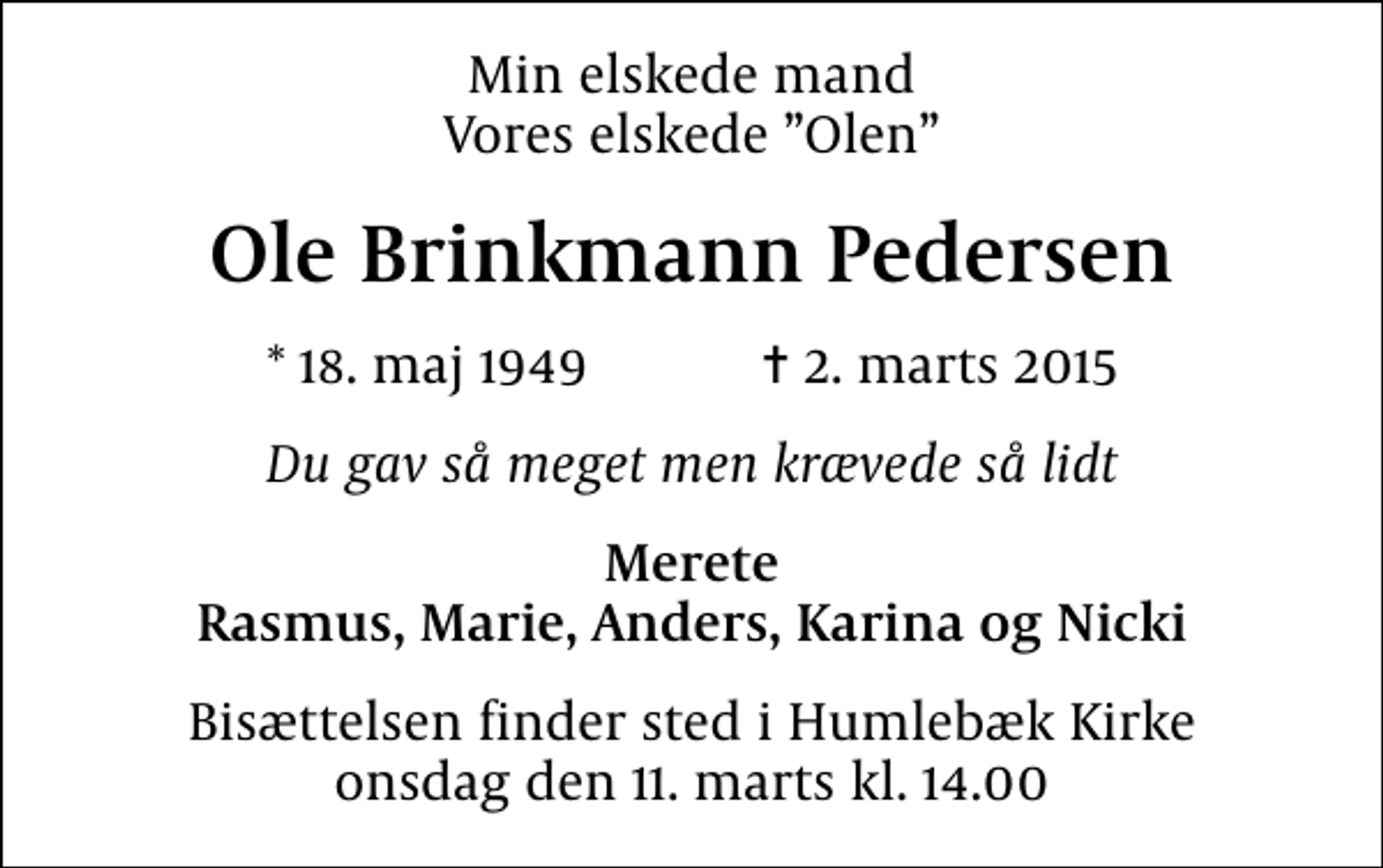 <p>Min elskede mand Vores elskede Olen<br />Ole Brinkmann Pedersen<br />* 18. maj 1949 ✝ 2. marts 2015<br />Du gav så meget men krævede så lidt<br />Merete Rasmus, Marie, Anders, Karina og Nicki<br />Bisættelsen finder sted i Humlebæk Kirke onsdag den 11. marts kl. 14.00</p>