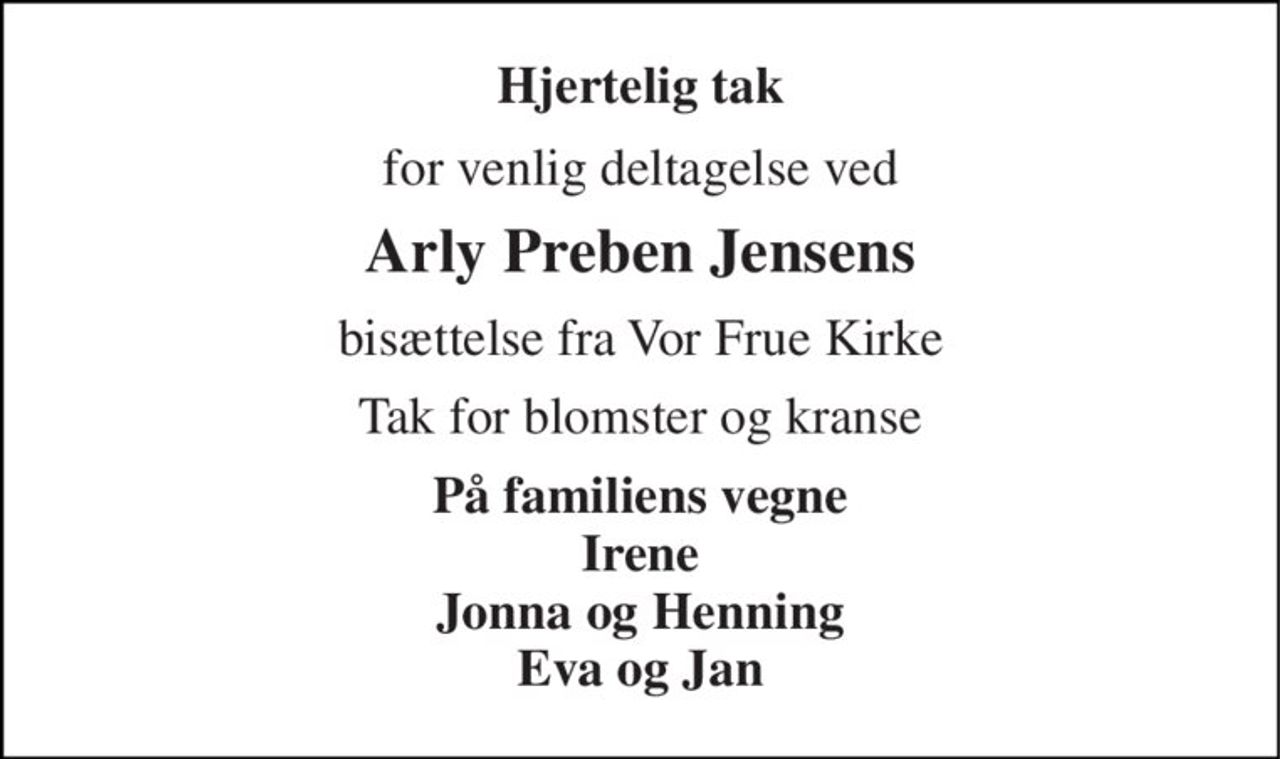 Hjertelig tak 
for venlig deltagelse ved 
Arly Preben Jensens 
bisættelse fra Vor Frue Kirke 
Tak for blomster og kranse 
På familiens vegne Irene Jonna og Henning Eva og Jan