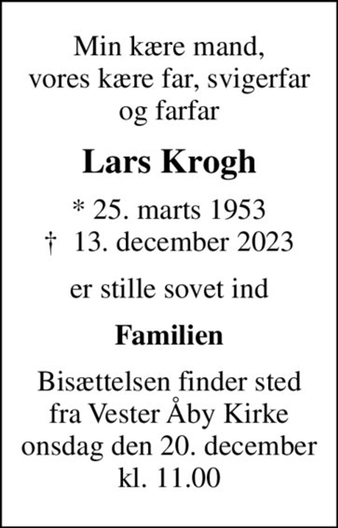 Min kære mand, vores kære far, svigerfar og farfar
Lars Krogh
* 25. marts 1953
						✝ 13. december 2023
er stille sovet ind
Familien
Bisættelsen finder sted fra Vester Åby Kirke onsdag den 20. december kl. 11.00