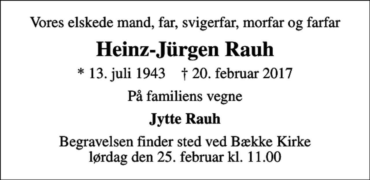 <p>Vores elskede mand, far, svigerfar, morfar og farfar<br />Heinz-Jürgen Rauh<br />* 13. juli 1943 ✝ 20. februar 2017<br />På familiens vegne<br />Jytte Rauh<br />Begravelsen finder sted ved Bække Kirke lørdag den 25. februar kl. 11.00</p>