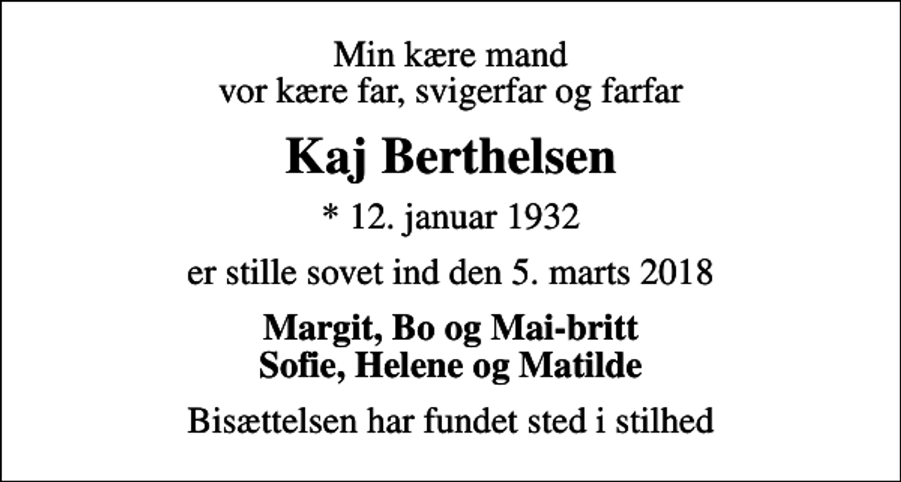 <p>Min kære mand vor kære far, svigerfar og farfar<br />Kaj Berthelsen<br />* 12. januar 1932<br />er stille sovet ind den 5. marts 2018<br />Margit, Bo og Mai-britt Sofie, Helene og Matilde<br />Bisættelsen har fundet sted i stilhed</p>
