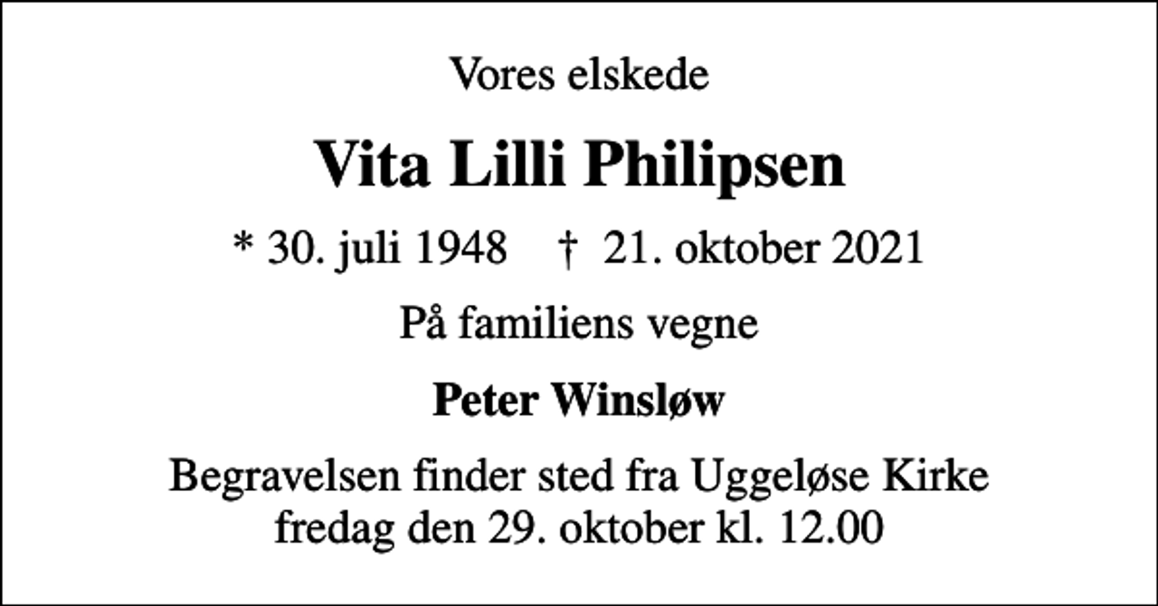 <p>Vores elskede<br />Vita Lilli Philipsen<br />* 30. juli 1948 ✝ 21. oktober 2021<br />På familiens vegne<br />Peter Winsløw<br />Begravelsen finder sted fra Uggeløse Kirke fredag den 29. oktober kl. 12.00</p>