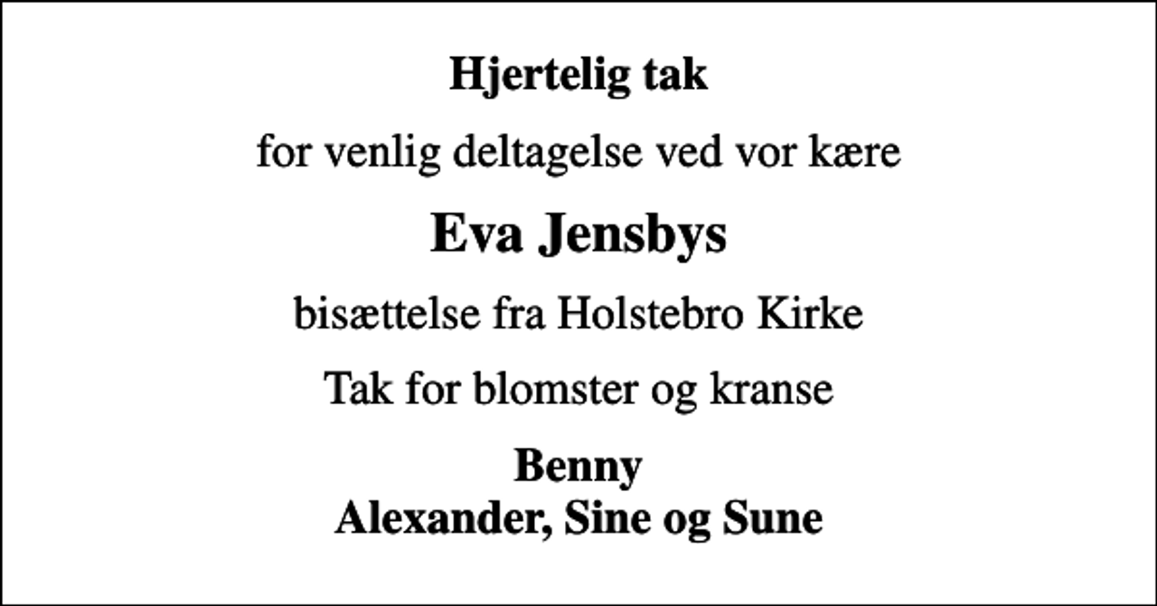 <p>Hjertelig tak<br />for venlig deltagelse ved vor kære<br />Eva Jensbys<br />bisættelse fra Holstebro Kirke<br />Tak for blomster og kranse<br />Benny Alexander, Sine og Sune</p>