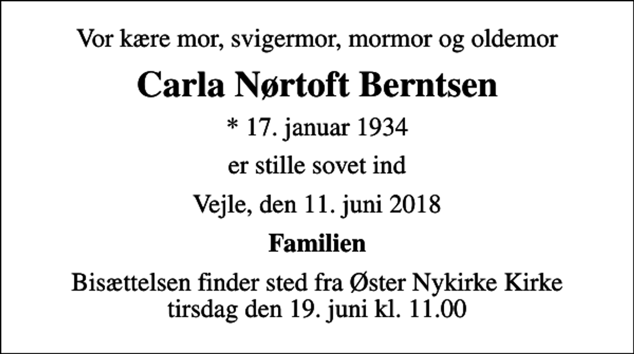 <p>Vor kære mor, svigermor, mormor og oldemor<br />Carla Nørtoft Berntsen<br />* 17. januar 1934<br />er stille sovet ind<br />Vejle, den 11. juni 2018<br />Familien<br />Bisættelsen finder sted fra Øster Nykirke Kirke tirsdag den 19. juni kl. 11.00</p>