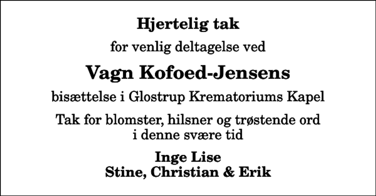 <p>Hjertelig tak<br />for venlig deltagelse ved<br />Vagn Kofoed-Jensens<br />bisættelse i Glostrup Krematoriums Kapel<br />Tak for blomster, hilsner og trøstende ord i denne svære tid<br />Inge Lise Stine, Christian &amp; Erik</p>