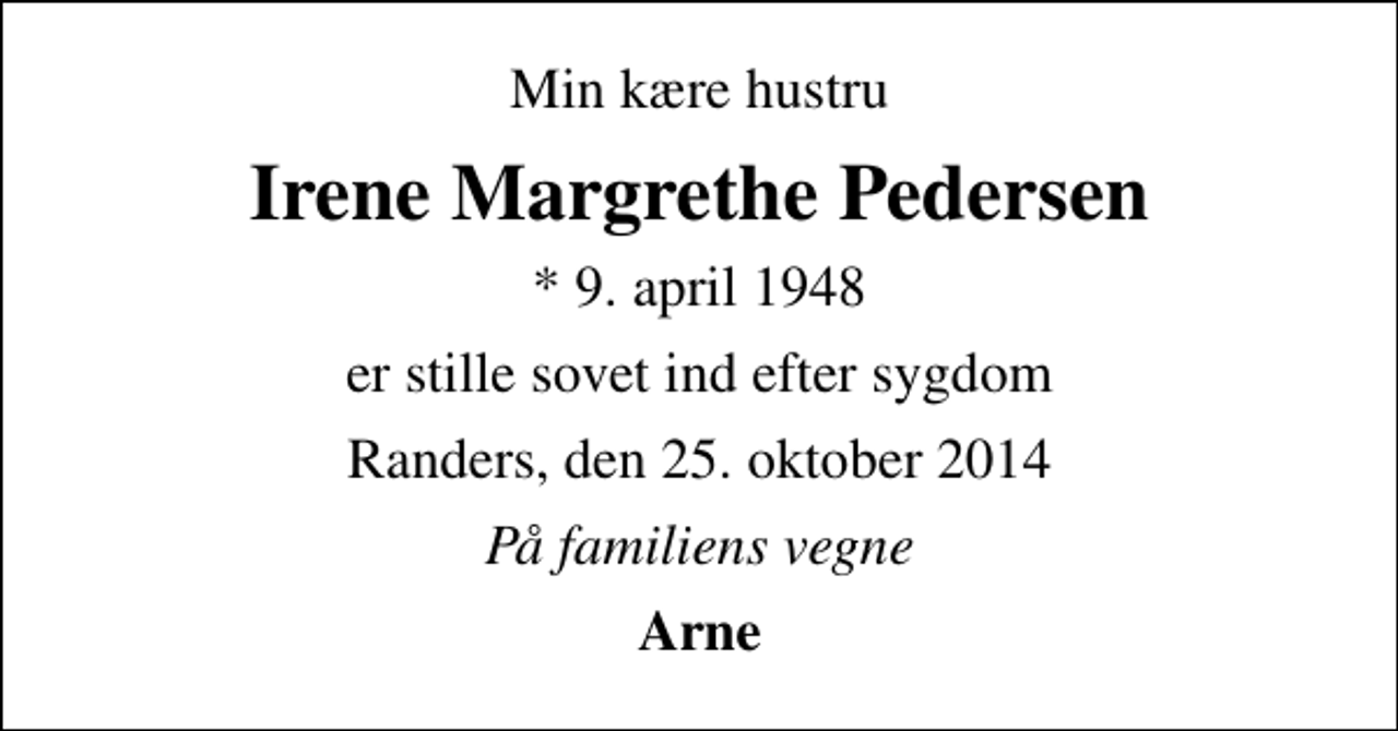<p>Min kære hustru<br />Irene Margrethe Pedersen<br />* 9. april 1948<br />er stille sovet ind efter sygdom<br />Randers, den 25. oktober 2014<br />På familiens vegne<br />Arne</p>