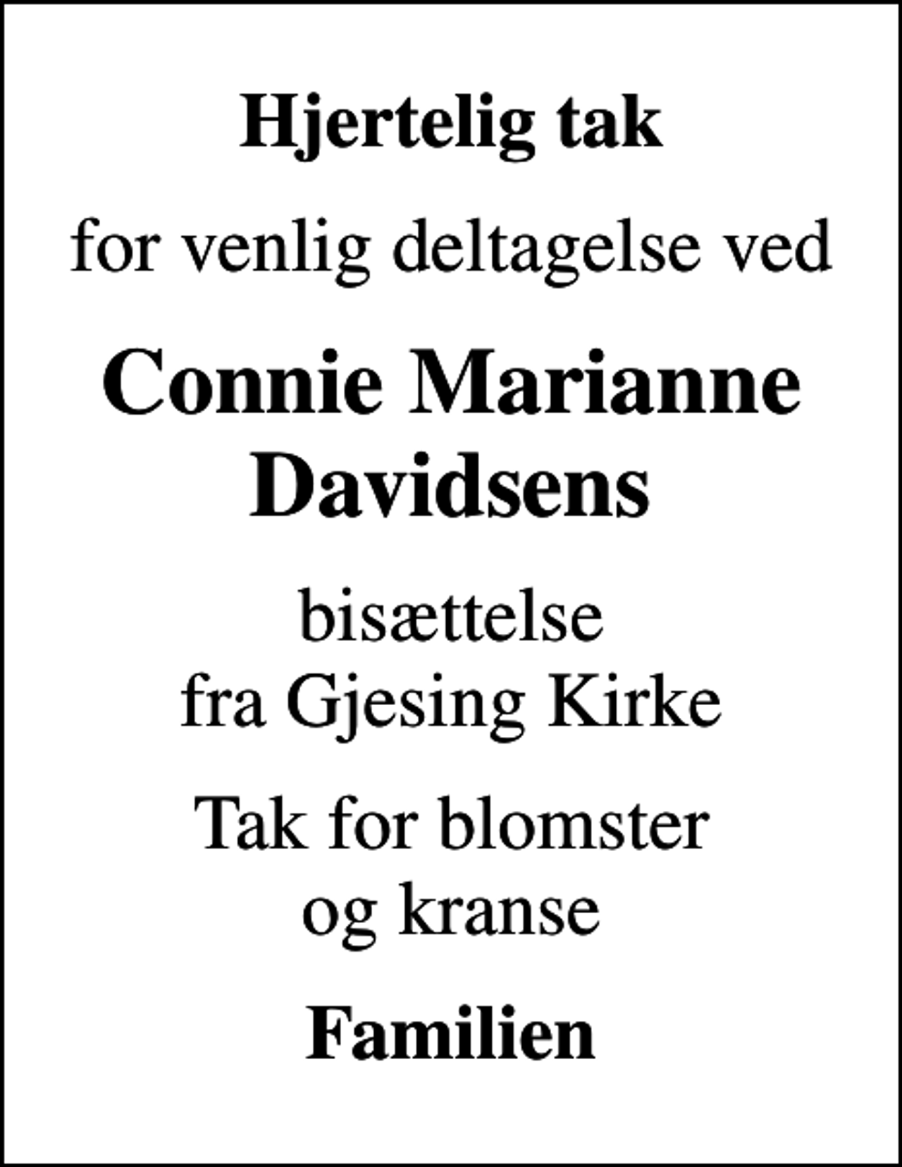 <p>Hjertelig tak<br />for venlig deltagelse ved<br />Connie Marianne Davidsens<br />bisættelse fra Gjesing Kirke<br />Tak for blomster og kranse<br />Familien</p>