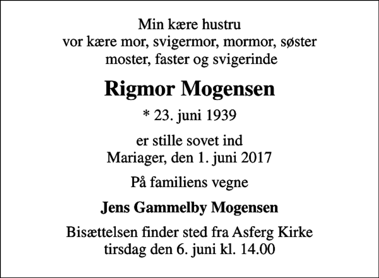 <p>Min kære hustru vor kære mor, svigermor, mormor, søster moster, faster og svigerinde<br />Rigmor Mogensen<br />* 23. juni 1939<br />er stille sovet ind Mariager, den 1. juni 2017<br />På familiens vegne<br />Jens Gammelby Mogensen<br />Bisættelsen finder sted fra Asferg Kirke tirsdag den 6. juni kl. 14.00</p>