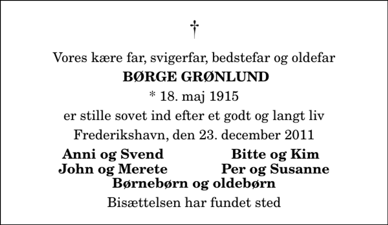 <p>Vores kære far, svigerfar, bedstefar og oldefar<br />Børge Grønlund<br />* 18. maj 1915<br />er stille sovet ind efter et godt og langt liv<br />Frederikshavn, den 23. december 2011<br />Anni og Svend<br />Bitte og Kim<br />John og Merete<br />Per og Susanne<br />Bisættelsen har fundet sted</p>