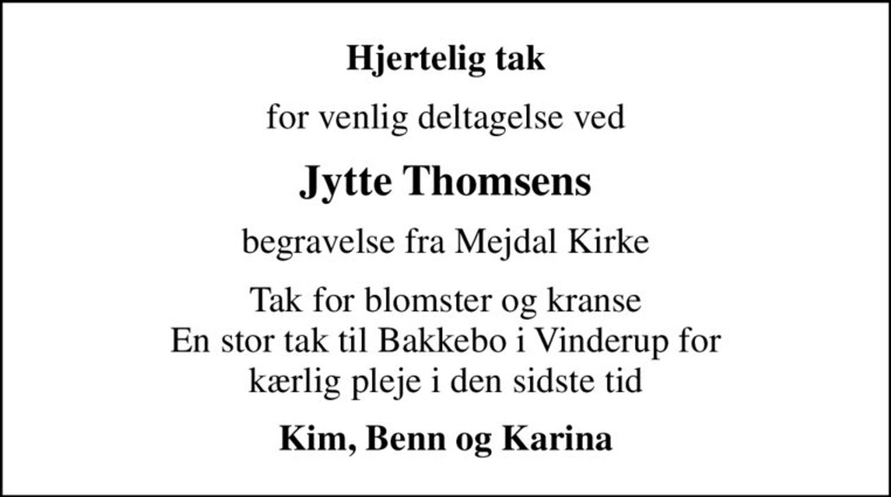 Hjertelig tak
for venlig deltagelse ved
Jytte Thomsens
begravelse fra Mejdal Kirke
Tak for blomster og kranse En stor tak til Bakkebo i Vinderup for kærlig pleje i den sidste tid
Kim, Benn og Karina
