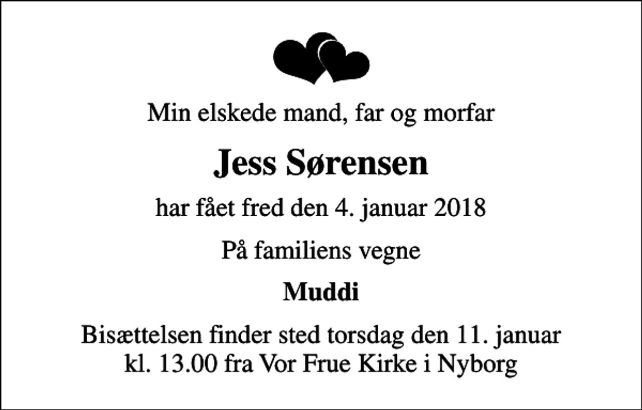 <p>Min elskede mand, far og morfar<br />Jess Sørensen<br />har fået fred den 4. januar 2018<br />På familiens vegne<br />Muddi<br />Bisættelsen finder sted torsdag den 11. januar kl. 13.00 fra Vor Frue Kirke i Nyborg</p>