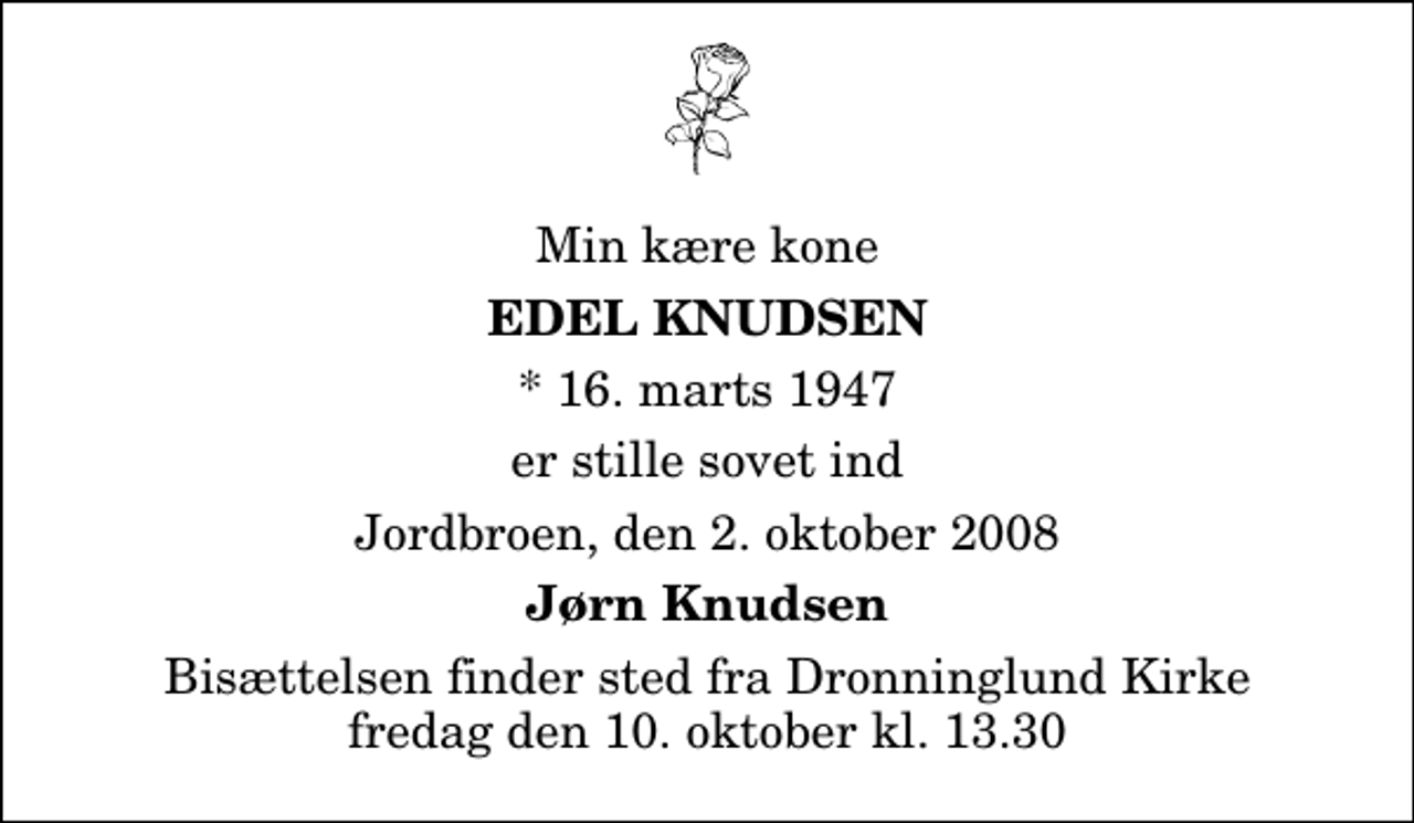 <p>Min kære kone<br />Edel Knudsen<br />* 16. marts 1947<br />er stille sovet ind<br />Jordbroen, den 2. oktober 2008<br />Jørn Knudsen<br />Bisættelsen finder sted fra Dronninglund Kirke fredag den 10. oktober kl. 13.30</p>