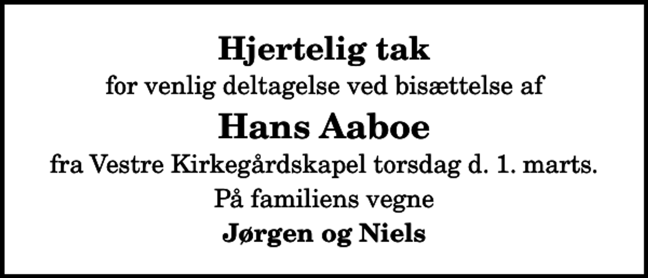 <p>Hjertelig tak<br />for venlig deltagelse ved bisættelse af<br />Hans Aaboe<br />fra Vestre Kirkegårdskapel torsdag d. 1. marts.<br />På familiens vegne<br />Jørgen og Niels</p>