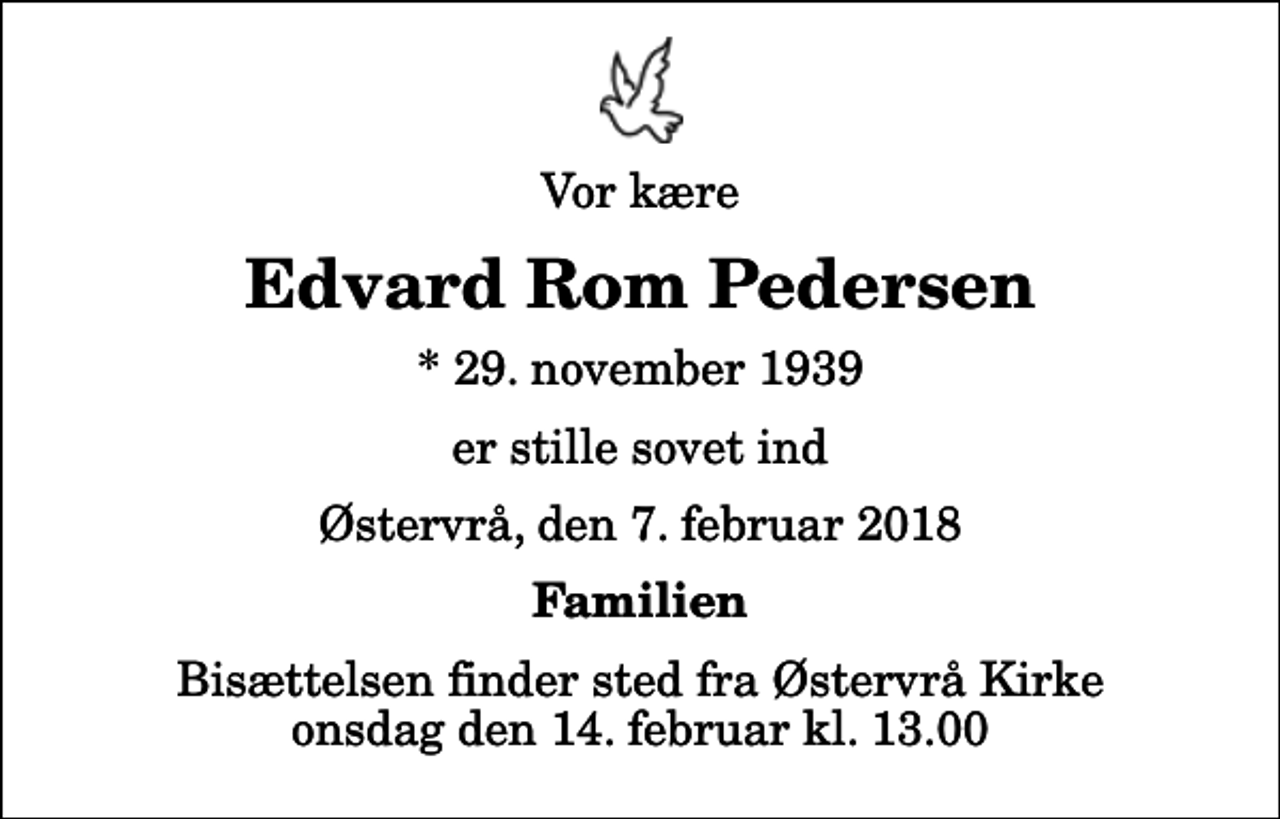 <p>Vor kære<br />Edvard Rom Pedersen<br />* 29. november 1939<br />er stille sovet ind<br />Østervrå, den 7. februar 2018<br />Familien<br />Bisættelsen finder sted fra Østervrå Kirke onsdag den 14. februar kl. 13.00</p>