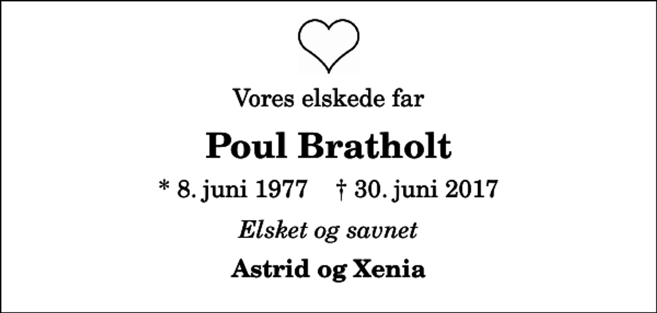 <p>Vores elskede far<br />Poul Bratholt<br />* 8. juni 1977 ✝ 30. juni 2017<br />Elsket og savnet<br />Astrid og Xenia</p>