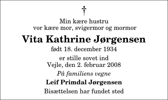 <p>Min kære hustru vor kære mor, svigermor og mormor<br />Vita Kathrine Jørgensen<br />født 18. december 1934<br />er stille sovet ind Vejle, den 2. februar 2008<br />På familiens vegne<br />Leif Primdal Jørgensen<br />Bisættelsen har fundet sted</p>