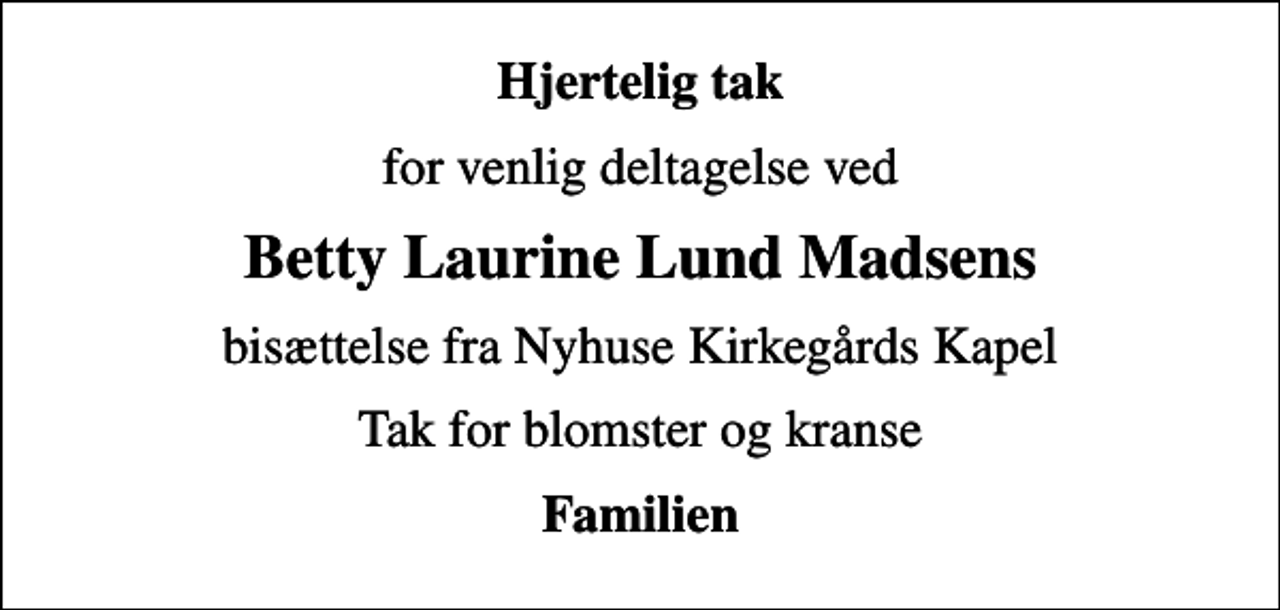 <p>Hjertelig tak<br />for venlig deltagelse ved<br />Betty Laurine Lund Madsens<br />bisættelse fra Nyhuse Kirkegårds Kapel<br />Tak for blomster og kranse<br />Familien</p>
