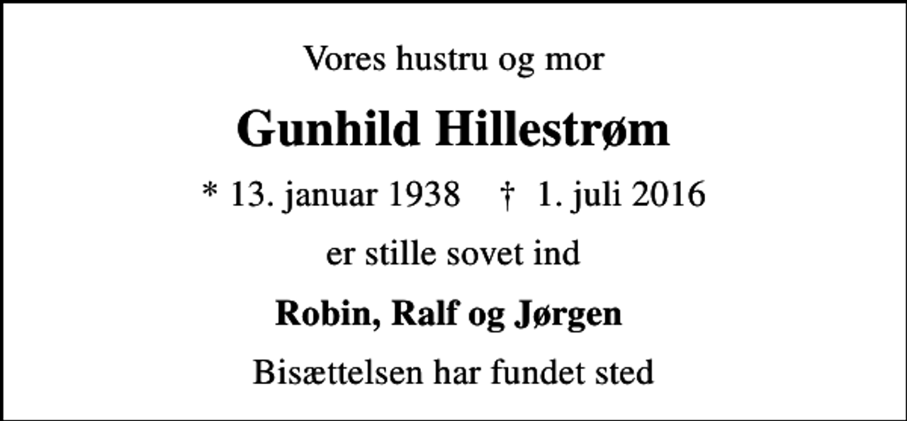 <p>Vores hustru og mor<br />Gunhild Hillestrøm<br />* 13. januar 1938 ✝ 1. juli 2016<br />er stille sovet ind<br />Robin, Ralf og Jørgen<br />Bisættelsen har fundet sted</p>