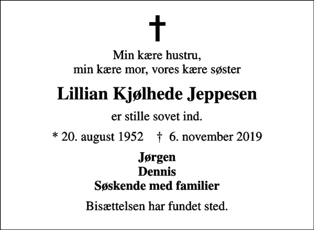 <p>Min kære hustru, min kære mor, vores kære søster<br />Lillian Kjølhede Jeppesen<br />er stille sovet ind.<br />* 20. august 1952 ✝ 6. november 2019<br />Jørgen Dennis Søskende med familier<br />Bisættelsen har fundet sted.</p>