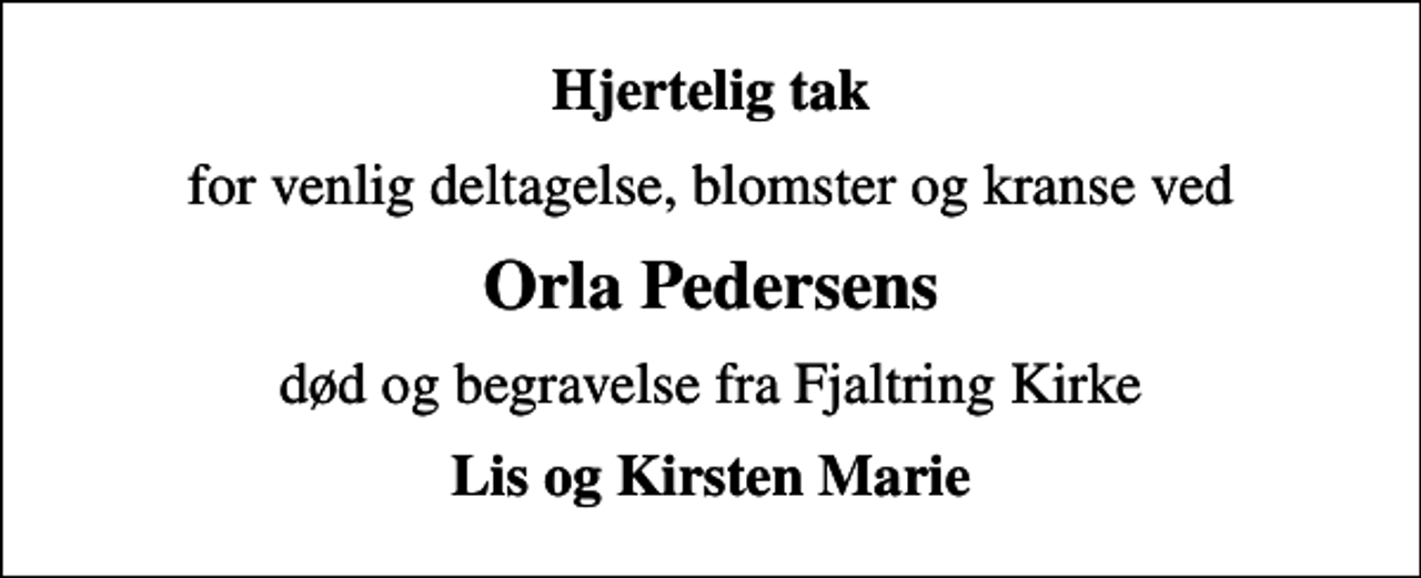 <p>Hjertelig tak<br />for venlig deltagelse, blomster og kranse ved<br />Orla Pedersens<br />død og begravelse fra Fjaltring Kirke<br />Lis og Kirsten Marie</p>