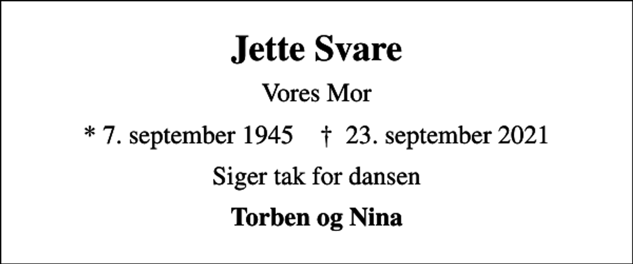 <p>Jette Svare<br />Vores Mor<br />* 7. september 1945 ✝ 23. september 2021<br />Siger tak for dansen<br />Torben og Nina</p>