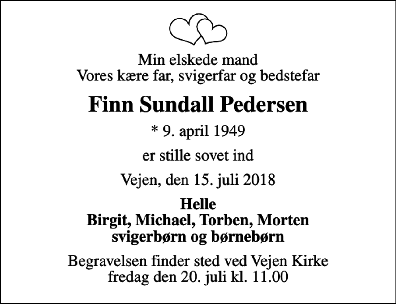 <p>Min elskede mand Vores kære far, svigerfar og bedstefar<br />Finn Sundall Pedersen<br />* 9. april 1949<br />er stille sovet ind<br />Vejen, den 15. juli 2018<br />Helle Birgit, Michael, Torben, Morten svigerbørn og børnebørn<br />Begravelsen finder sted ved Vejen Kirke fredag den 20. juli kl. 11.00</p>