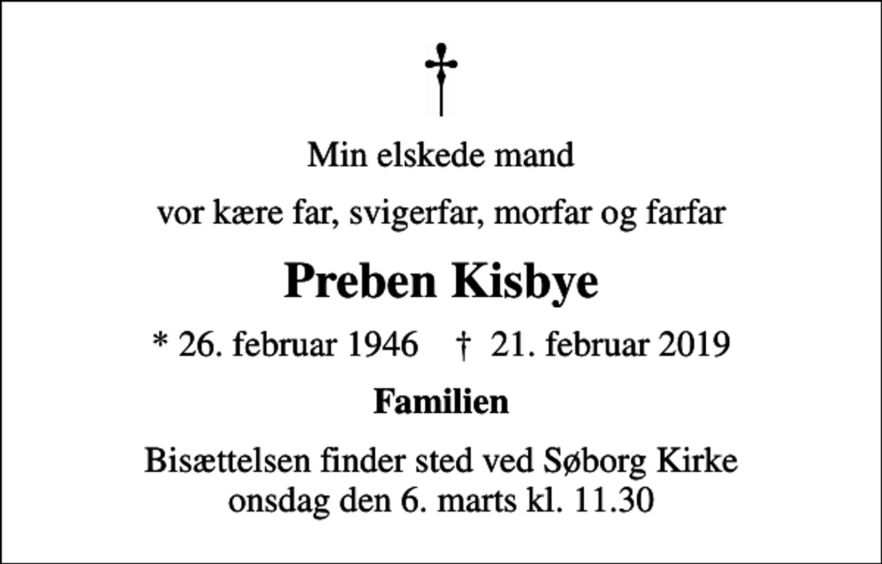 <p>Min elskede mand<br />vor kære far, svigerfar, morfar og farfar<br />Preben Kisbye<br />* 26. februar 1946 ✝ 21. februar 2019<br />Familien<br />Bisættelsen finder sted ved Søborg Kirke onsdag den 6. marts kl. 11.30</p>