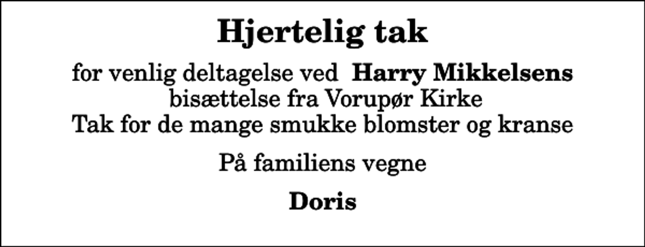 <p>Hjertelig tak<br />for venlig deltagelse ved <em> Harry Mikkelsens</em> bisættelse fra Vorupør Kirke Tak for de mange smukke blomster og kranse<br />På familiens vegne<br />Doris</p>