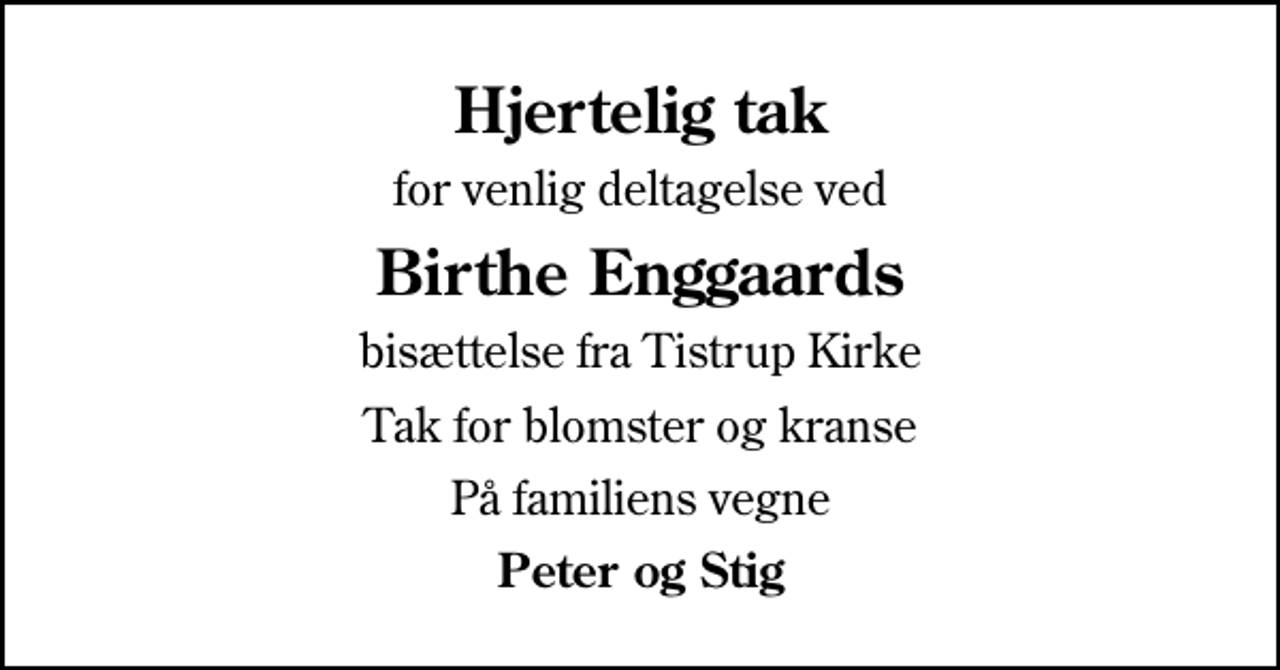 <p>Hjertelig tak<br />for venlig deltagelse ved<br />Birthe Enggaards<br />bisættelse fra Tistrup Kirke<br />Tak for blomster og kranse<br />På familiens vegne<br />Peter og Stig</p>