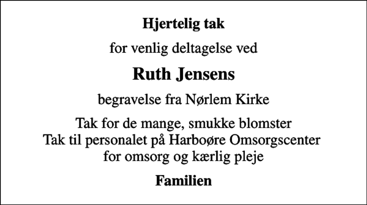<p>Hjertelig tak<br />for venlig deltagelse ved<br />Ruth Jensens<br />begravelse fra Nørlem Kirke<br />Tak for de mange, smukke blomster Tak til personalet på Harboøre Omsorgscenter for omsorg og kærlig pleje<br />Familien</p>