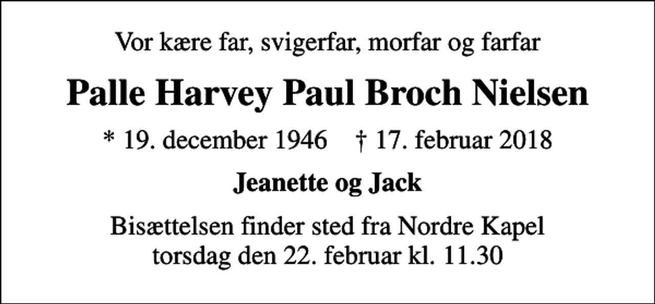 <p>Vor kære far, svigerfar, morfar og farfar<br />Palle Harvey Paul Broch Nielsen<br />* 19. december 1946 ✝ 17. februar 2018<br />Jeanette og Jack<br />Bisættelsen finder sted fra Nordre Kapel torsdag den 22. februar kl. 11.30</p>