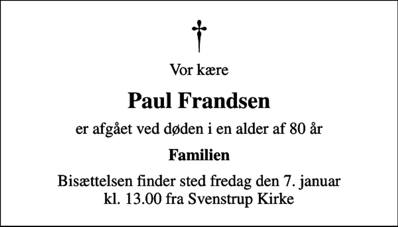 <p>Vor kære<br />Paul Frandsen<br />er afgået ved døden i en alder af 80 år<br />Familien<br />Bisættelsen finder sted fredag den 7. januar kl. 13.00 fra Svenstrup Kirke</p>