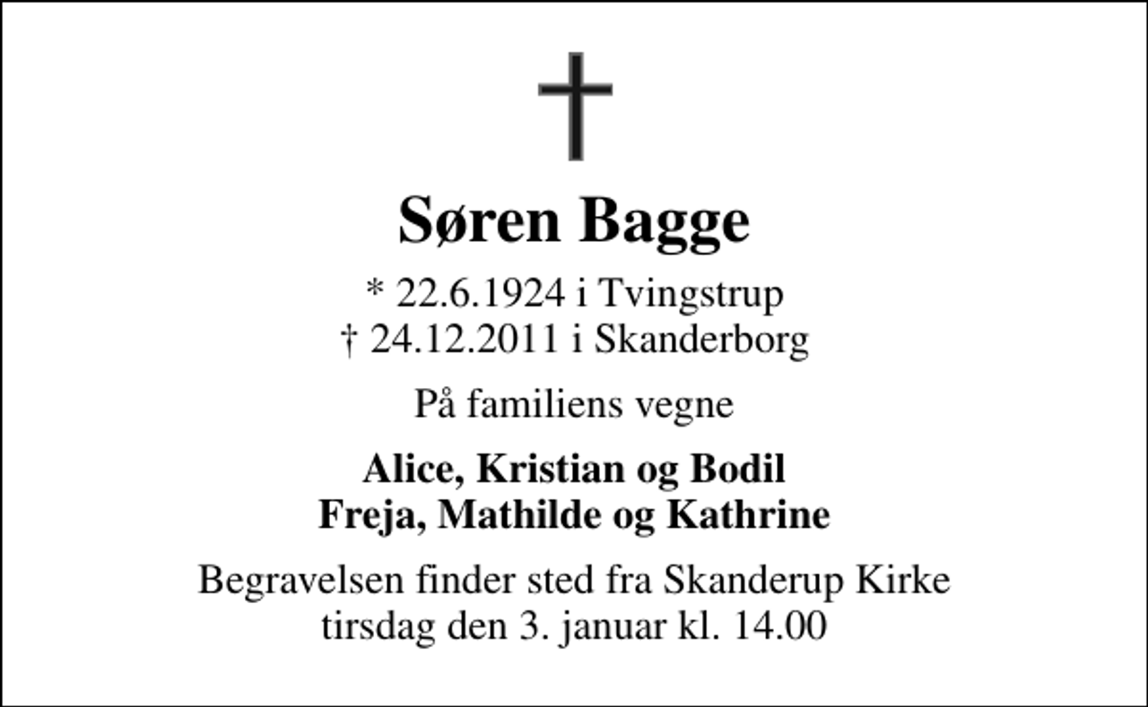 <p>Søren Bagge<br />* 22.6.1924 i Tvingstrup 24.12.2011 i Skanderborg<br />På familiens vegne<br />Alice, Kristian og Bodil Freja, Mathilde og Kathrine<br />Begravelsen finder sted fra Skanderup Kirke tirsdag den 3. januar kl. 14.00</p>