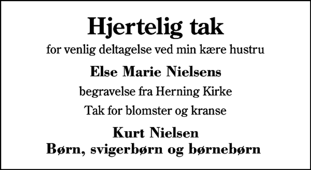 <p>Hjertelig tak<br />for venlig deltagelse ved min kære hustru<br />Else Marie Nielsens<br />begravelse fra Herning Kirke<br />Tak for blomster og kranse<br />Kurt Nielsen Børn, svigerbørn og børnebørn</p>