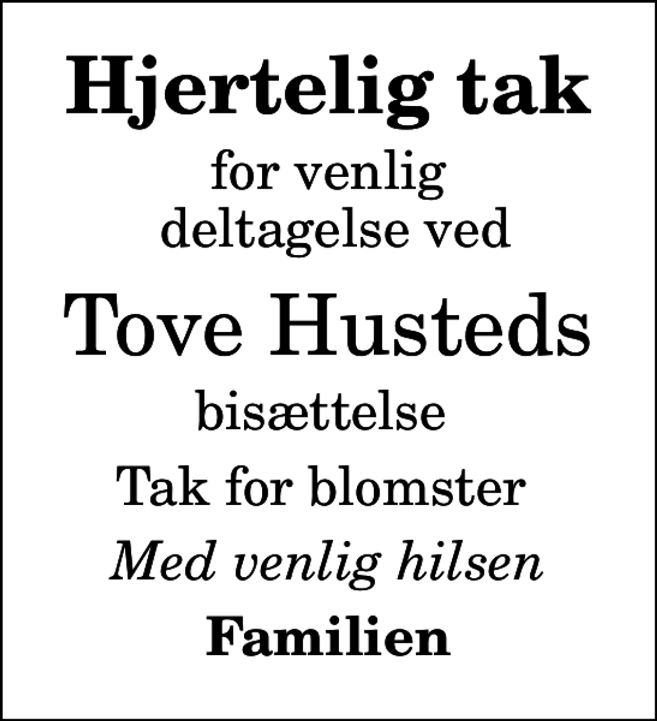 <p>Hjertelig tak<br />for venlig deltagelse ved<br />Tove Husteds<br />bisættelse<br />Tak for blomster<br />Med venlig hilsen<br />Familien</p>