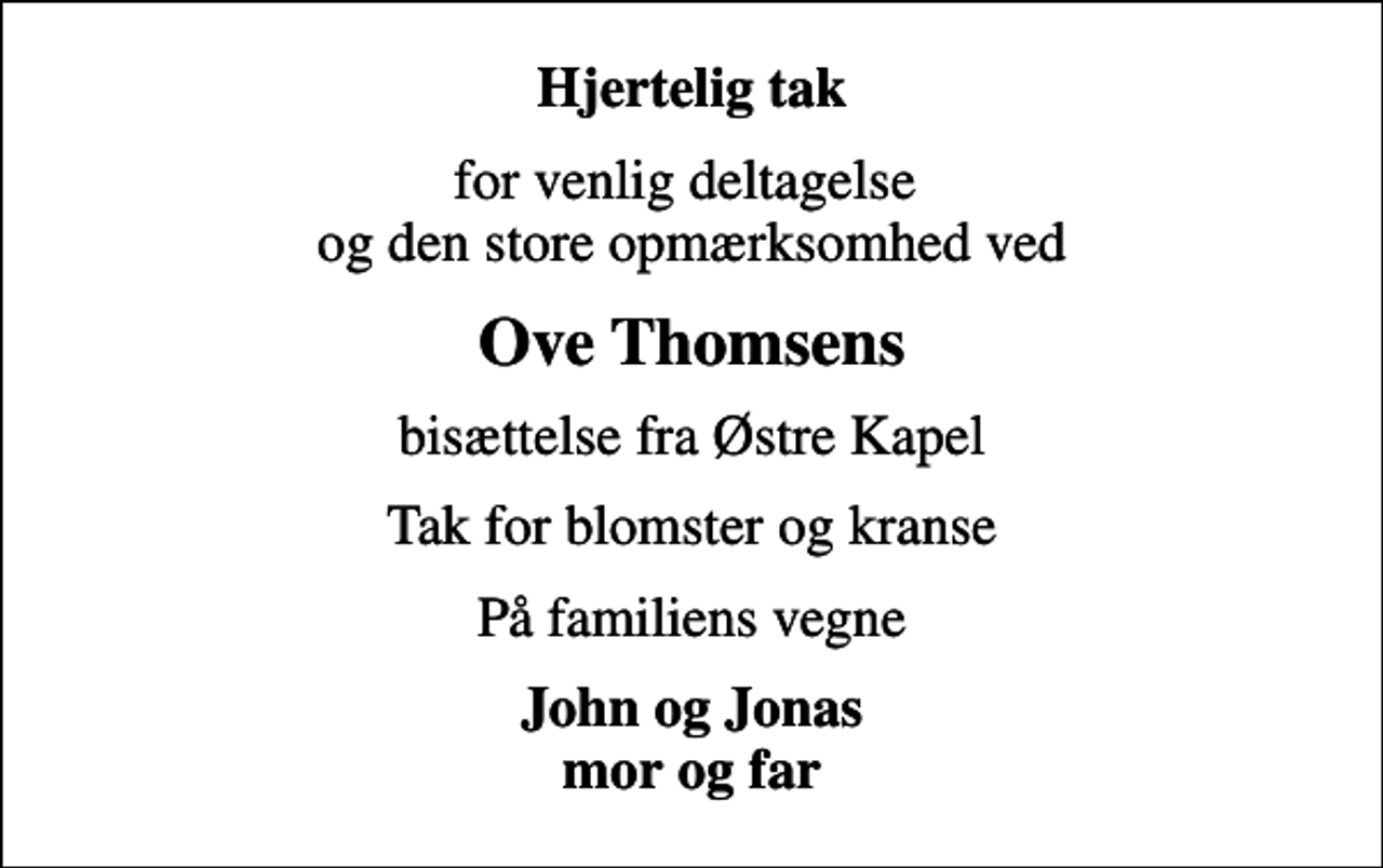 <p>Hjertelig tak<br />for venlig deltagelse og den store opmærksomhed ved<br />Ove Thomsens<br />bisættelse fra Østre Kapel<br />Tak for blomster og kranse<br />På familiens vegne<br />John og Jonas mor og far</p>