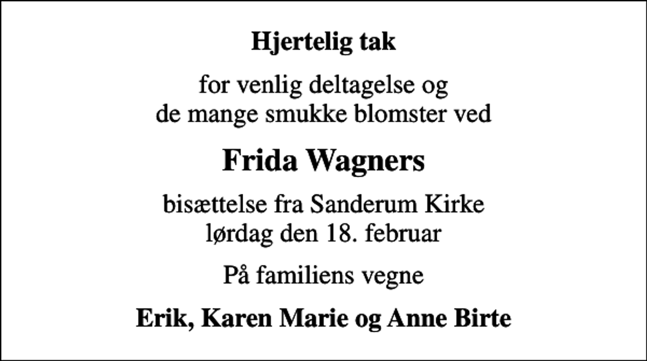 <p>Hjertelig tak<br />for venlig deltagelse og de mange smukke blomster ved<br />Frida Wagners<br />bisættelse fra Sanderum Kirke lørdag den 18. februar<br />På familiens vegne<br />Erik, Karen Marie og Anne Birte</p>
