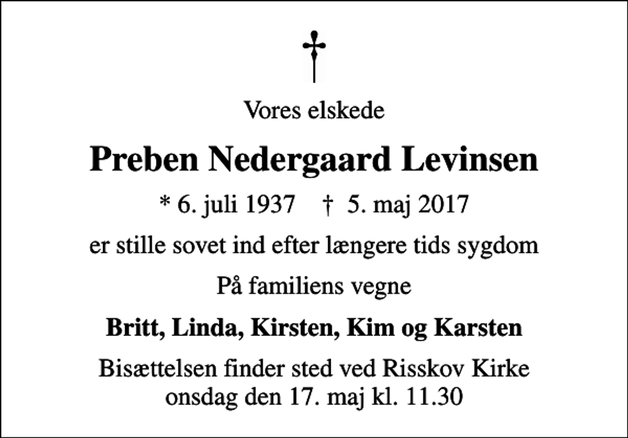 <p>Vores elskede<br />Preben Nedergaard Levinsen<br />* 6. juli 1937 ✝ 5. maj 2017<br />er stille sovet ind efter længere tids sygdom<br />På familiens vegne<br />Britt, Linda, Kirsten, Kim og Karsten<br />Bisættelsen finder sted ved Risskov Kirke onsdag den 17. maj kl. 11.30</p>