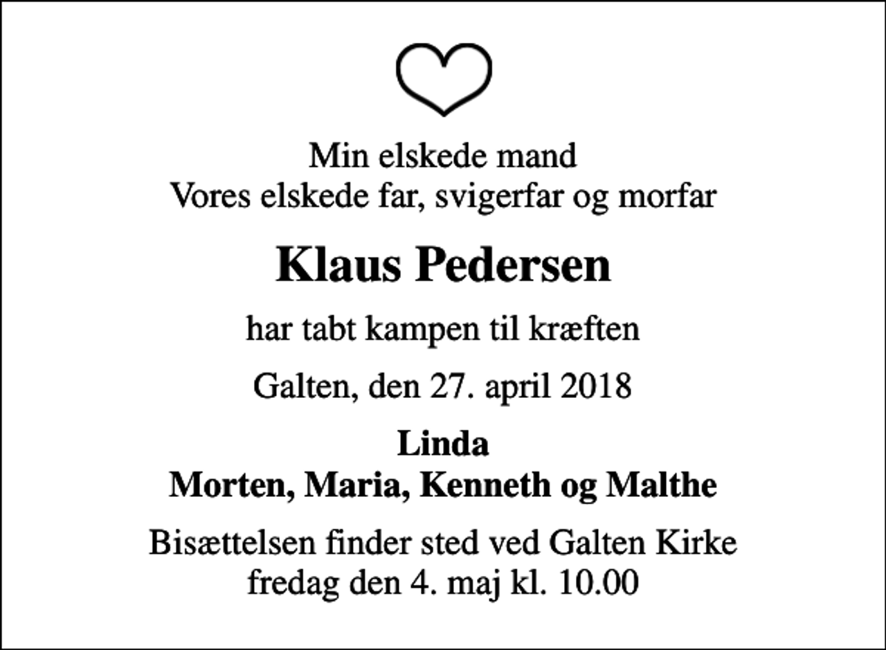 <p>Min elskede mand Vores elskede far, svigerfar og morfar<br />Klaus Pedersen<br />har tabt kampen til kræften<br />Galten, den 27. april 2018<br />Linda Morten, Maria, Kenneth og Malthe<br />Bisættelsen finder sted ved Galten Kirke fredag den 4. maj kl. 10.00</p>
